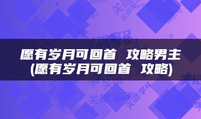 愿有岁月可回首 攻略男主(愿有岁月可回首 攻略)