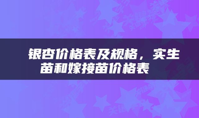  银杏价格表及规格，实生苗和嫁接苗价格表 
