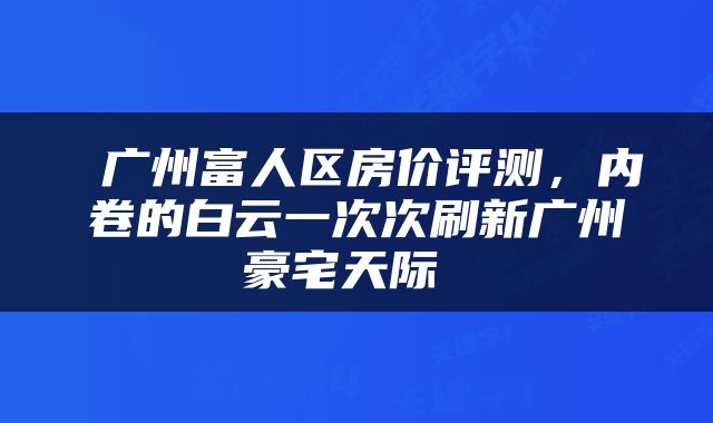  广州富人区房价评测，内卷的白云一次次刷新广州豪宅天际 