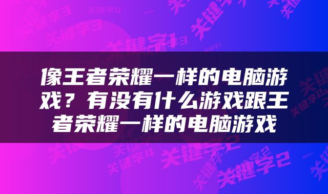像王者荣耀一样的电脑游戏？有没有什么游戏跟王者荣耀一样的电脑游戏