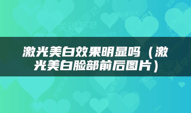 激光美白效果明显吗（激光美白脸部前后图片）