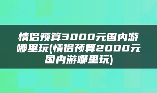情侣预算3000元国内游哪里玩(情侣预算2000元国内游哪里玩)