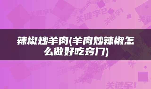 辣椒炒羊肉(羊肉炒辣椒怎么做好吃窍门)