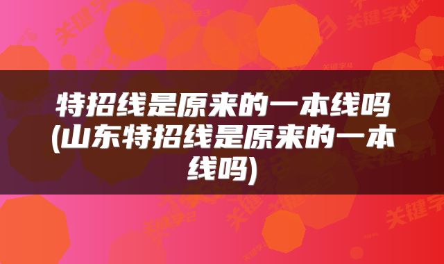 特招线是原来的一本线吗(山东特招线是原来的一本线吗)