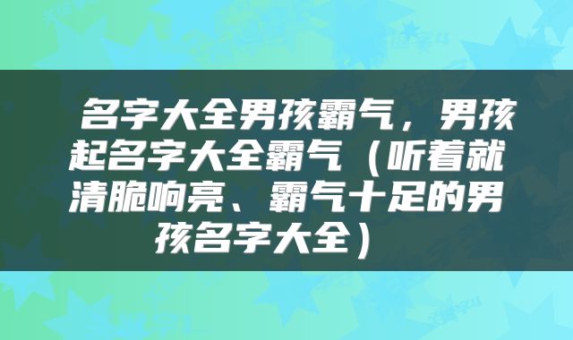  名字大全男孩霸气，男孩起名字大全霸气（听着就清脆响亮、霸气十足的男孩名字大全） 