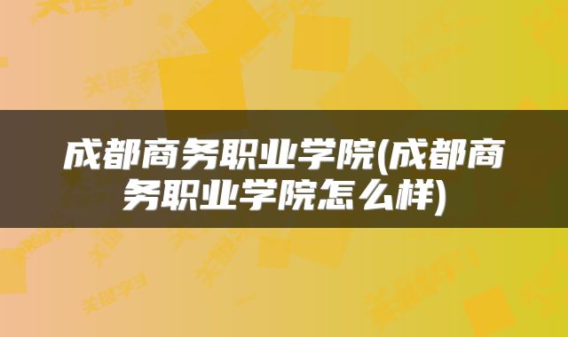 成都商务职业学院(成都商务职业学院怎么样)