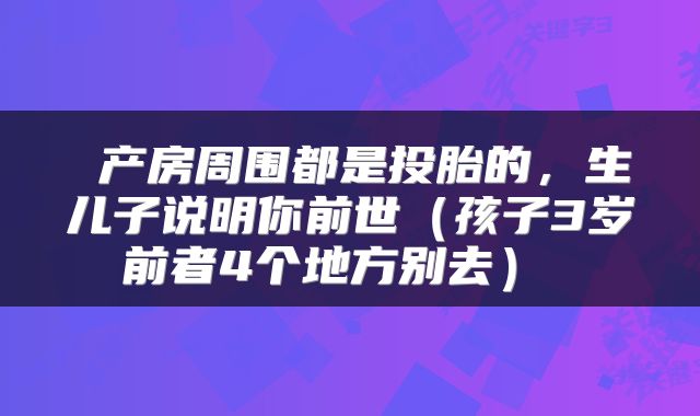  产房周围都是投胎的，生儿子说明你前世（孩子3岁前者4个地方别去） 