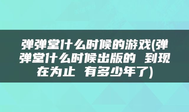 弹弹堂什么时候的游戏(弹弹堂什么时候出版的 到现在为止 有多少年了)