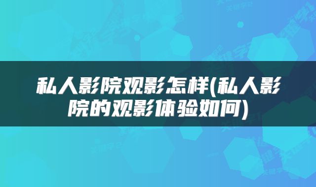 私人影院观影怎样(私人影院的观影体验如何)