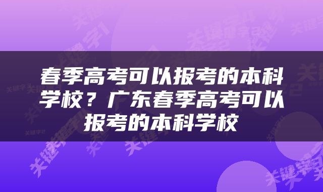 春季高考可以报考的本科学校？广东春季高考可以报考的本科学校