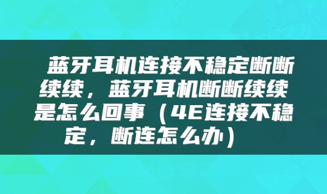  蓝牙耳机连接不稳定断断续续，蓝牙耳机断断续续是怎么回事（4E连接不稳定，断连怎么办） 