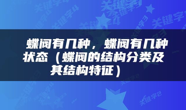  蝶阀有几种，蝶阀有几种状态（蝶阀的结构分类及其结构特征） 