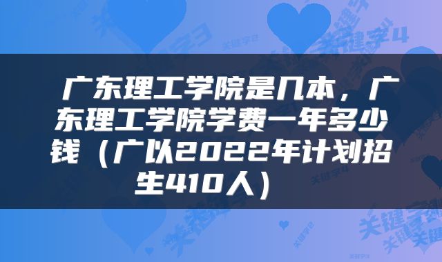  广东理工学院是几本，广东理工学院学费一年多少钱（广以2022年计划招生410人） 