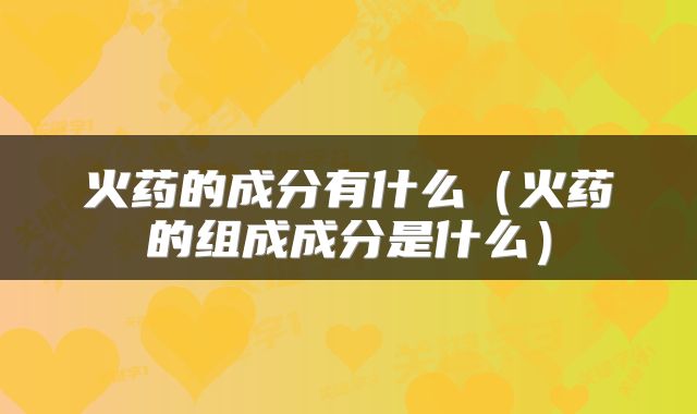 火药的成分有什么（火药的组成成分是什么）