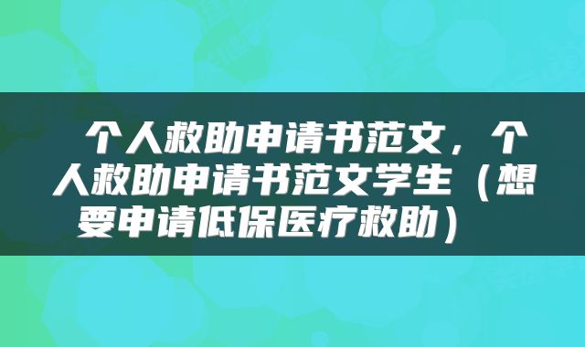  个人救助申请书范文，个人救助申请书范文学生（想要申请低保医疗救助） 
