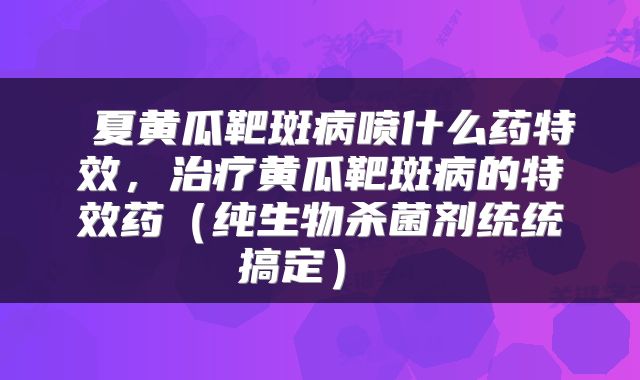 夏黄瓜靶斑病喷什么药特效，治疗黄瓜靶斑病的特效药（纯生物杀菌剂统统搞定） 