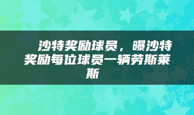  ​沙特奖励球员，曝沙特奖励每位球员一辆劳斯莱斯 