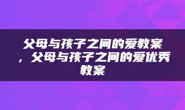 父母与孩子之间的爱教案，父母与孩子之间的爱优秀教案