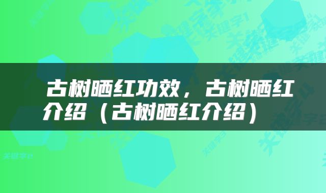  古树晒红功效，古树晒红介绍（古树晒红介绍） 