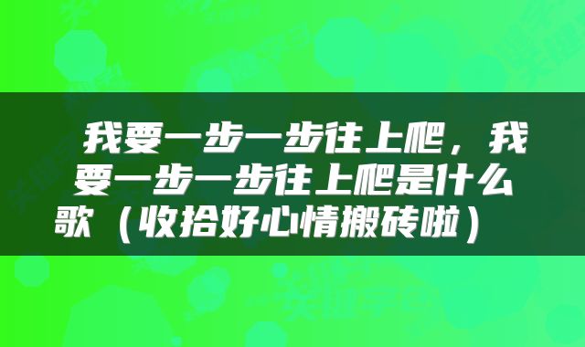 我要一步一步往上爬,我要一步一步往上爬是什么歌(收拾好心情搬砖啦)