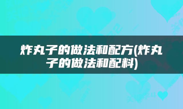炸丸子的做法和配方(炸丸子的做法和配料)
