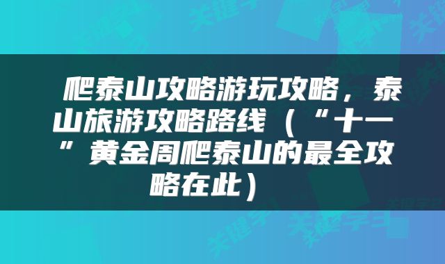  爬泰山攻略游玩攻略，泰山旅游攻略路线（“十一”黄金周爬泰山的最全攻略在此） 