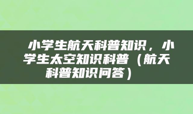  小学生航天科普知识，小学生太空知识科普（航天科普知识问答） 