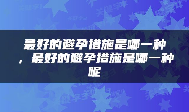 最好的避孕措施是哪一种，最好的避孕措施是哪一种呢