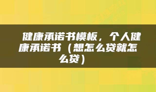  健康承诺书模板，个人健康承诺书（想怎么贷就怎么贷） 