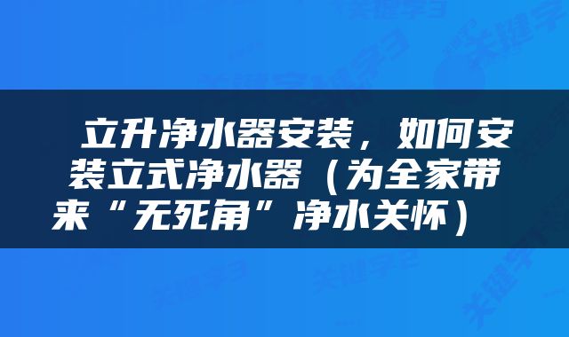  立升净水器安装，如何安装立式净水器（为全家带来“无死角”净水关怀） 