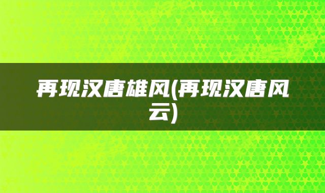 再现汉唐雄风(再现汉唐风云)