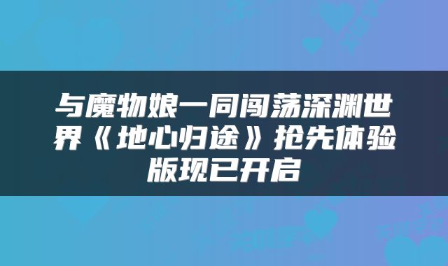 与魔物娘一同闯荡深渊世界《地心归途》抢先体验版现已开启