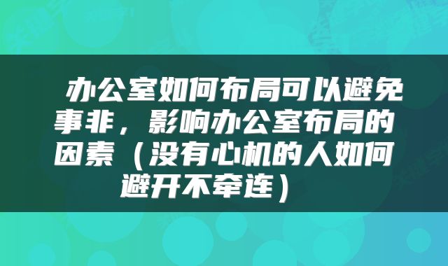  办公室如何布局可以避免事非，影响办公室布局的因素（没有心机的人如何避开不牵连） 