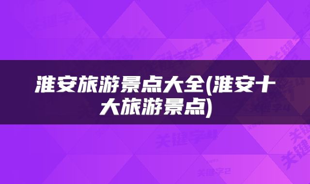 淮安旅游景点大全(淮安十大旅游景点)