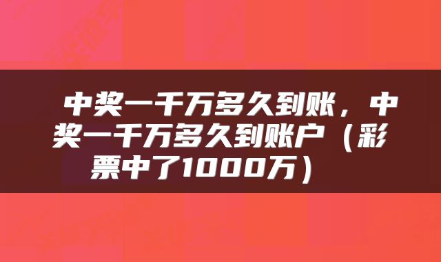  中奖一千万多久到账，中奖一千万多久到账户（彩票中了1000万） 