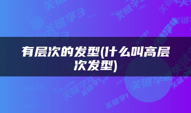 有层次的发型(什么叫高层次发型)