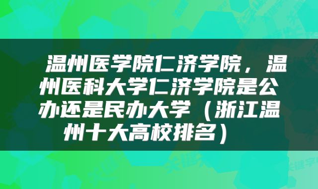  温州医学院仁济学院，温州医科大学仁济学院是公办还是民办大学（浙江温州十大高校排名） 
