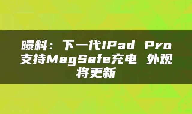 曝料：下一代iPad Pro支持MagSafe充电 外观将更新