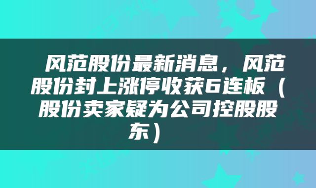  风范股份最新消息，风范股份封上涨停收获6连板（股份卖家疑为公司控股股东） 