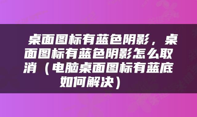  桌面图标有蓝色阴影，桌面图标有蓝色阴影怎么取消（电脑桌面图标有蓝底如何解决） 