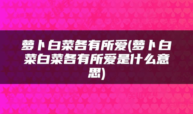 萝卜白菜各有所爱(萝卜白菜白菜各有所爱是什么意思)