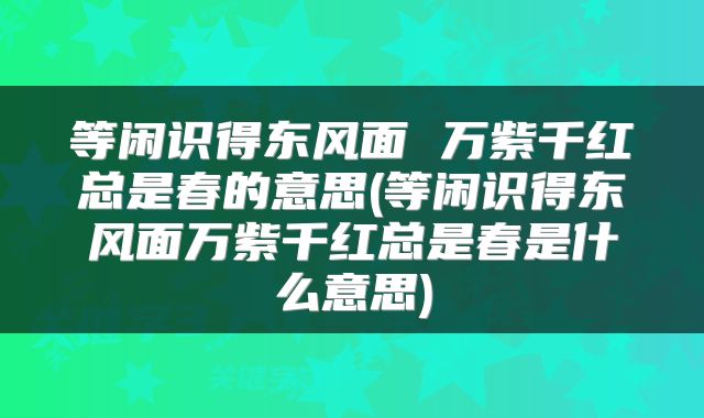 等闲识得东风面 万紫千红总是春的意思(等闲识得东风面万紫千红总是春是什么意思)