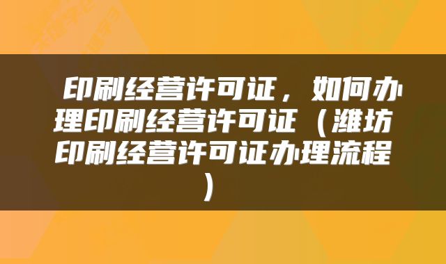  印刷经营许可证，如何办理印刷经营许可证（潍坊印刷经营许可证办理流程） 