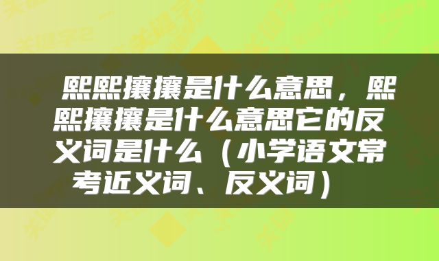  熙熙攘攘是什么意思，熙熙攘攘是什么意思它的反义词是什么（小学语文常考近义词、反义词） 