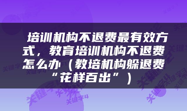  培训机构不退费最有效方式，教育培训机构不退费怎么办（教培机构躲退费“花样百出”） 