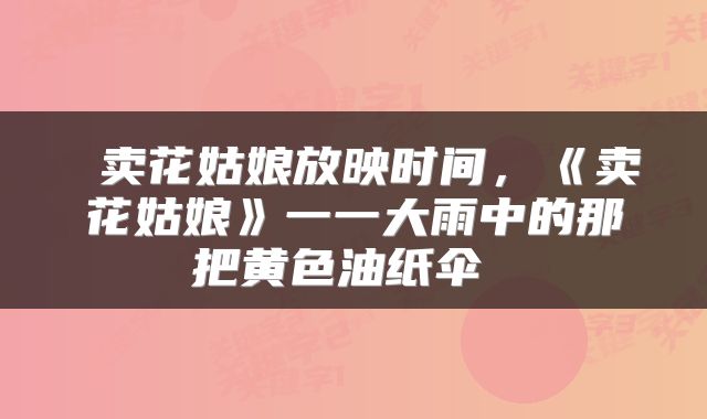  卖花姑娘放映时间，《卖花姑娘》一一大雨中的那把黄色油纸伞 