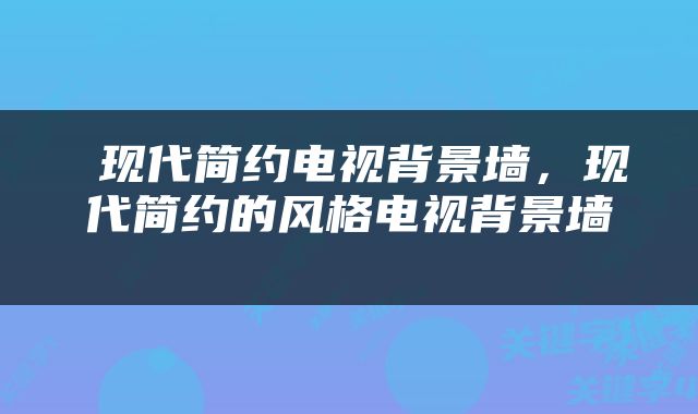  现代简约电视背景墙，现代简约的风格电视背景墙 