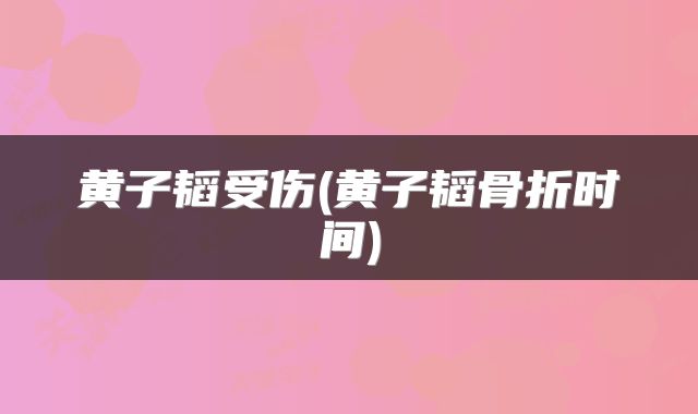 黄子韬受伤(黄子韬骨折时间)