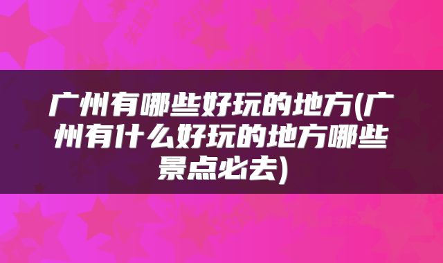 广州有哪些好玩的地方(广州有什么好玩的地方哪些景点必去)