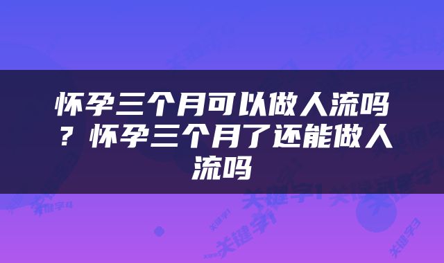 怀孕三个月可以做人流吗？怀孕三个月了还能做人流吗